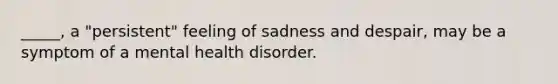 _____, a "persistent" feeling of sadness and despair, may be a symptom of a mental health disorder.