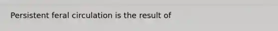 Persistent feral circulation is the result of