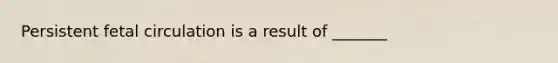 Persistent fetal circulation is a result of _______