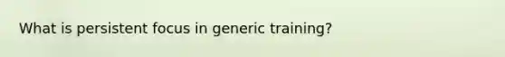 What is persistent focus in generic training?