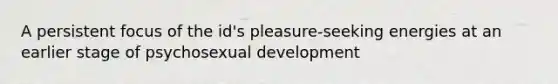 A persistent focus of the id's pleasure-seeking energies at an earlier stage of psychosexual development