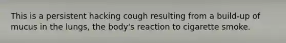 This is a persistent hacking cough resulting from a build-up of mucus in the lungs, the body's reaction to cigarette smoke.