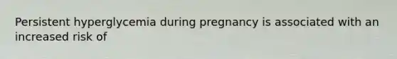 Persistent hyperglycemia during pregnancy is associated with an increased risk of