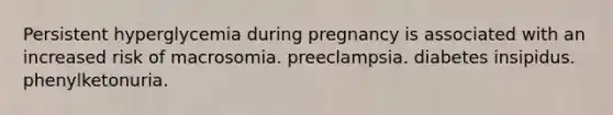 Persistent hyperglycemia during pregnancy is associated with an increased risk of macrosomia. preeclampsia. diabetes insipidus. phenylketonuria.