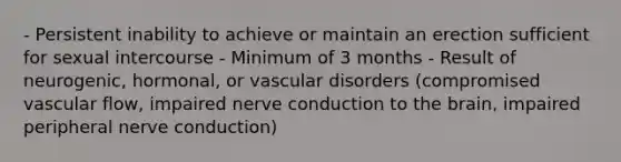 - Persistent inability to achieve or maintain an erection sufficient for sexual intercourse - Minimum of 3 months - Result of neurogenic, hormonal, or vascular disorders (compromised vascular flow, impaired nerve conduction to the brain, impaired peripheral nerve conduction)