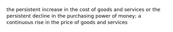 the persistent increase in the cost of goods and services or the persistent decline in the purchasing power of money; a continuous rise in the price of goods and services