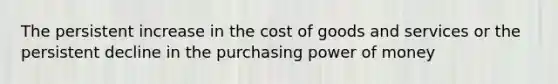 The persistent increase in the cost of goods and services or the persistent decline in the purchasing power of money