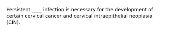 Persistent ____ infection is necessary for the development of certain cervical cancer and cervical intraepithelial neoplasia (CIN).