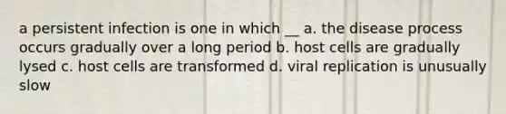 a persistent infection is one in which __ a. the disease process occurs gradually over a long period b. host cells are gradually lysed c. host cells are transformed d. <a href='https://www.questionai.com/knowledge/kqZhcP2Rfb-viral-replication' class='anchor-knowledge'>viral replication</a> is unusually slow