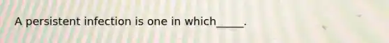 A persistent infection is one in which_____.