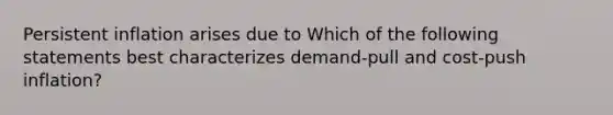 Persistent inflation arises due to Which of the following statements best characterizes​ demand-pull and​ cost-push inflation?