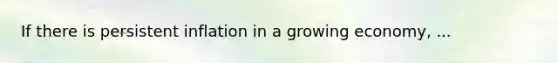 If there is persistent inflation in a growing​ economy, ...