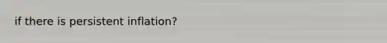 if there is persistent inflation?