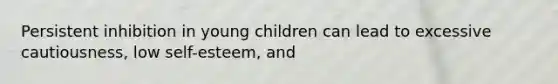 Persistent inhibition in young children can lead to excessive cautiousness, low self-esteem, and