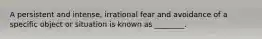 A persistent and intense, irrational fear and avoidance of a specific object or situation is known as ________.