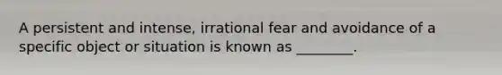 A persistent and intense, irrational fear and avoidance of a specific object or situation is known as ________.