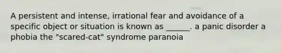 A persistent and intense, irrational fear and avoidance of a specific object or situation is known as ______. a panic disorder a phobia the "scared-cat" syndrome paranoia