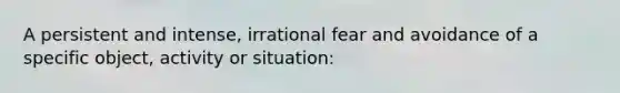 A persistent and intense, irrational fear and avoidance of a specific object, activity or situation: