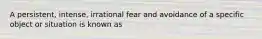 A persistent, intense, irrational fear and avoidance of a specific object or situation is known as