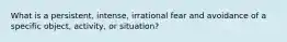 What is a persistent, intense, irrational fear and avoidance of a specific object, activity, or situation?