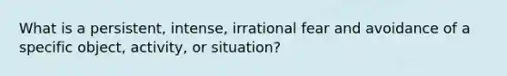 What is a persistent, intense, irrational fear and avoidance of a specific object, activity, or situation?