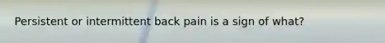 Persistent or intermittent back pain is a sign of what?