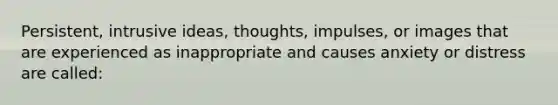 Persistent, intrusive ideas, thoughts, impulses, or images that are experienced as inappropriate and causes anxiety or distress are called: