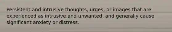 Persistent and intrusive thoughts, urges, or images that are experienced as intrusive and unwanted, and generally cause significant anxiety or distress.