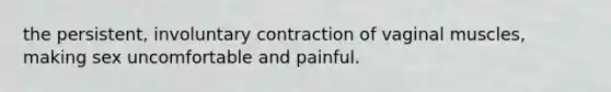 the persistent, involuntary contraction of vaginal muscles, making sex uncomfortable and painful.