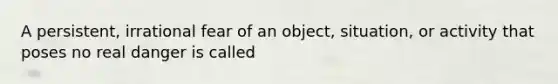 A persistent, irrational fear of an object, situation, or activity that poses no real danger is called