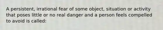 A persistent, irrational fear of some object, situation or activity that poses little or no real danger and a person feels compelled to avoid is called: