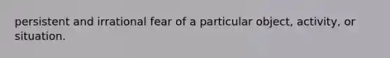 persistent and irrational fear of a particular object, activity, or situation.