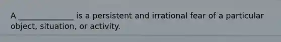 A ______________ is a persistent and irrational fear of a particular object, situation, or activity.