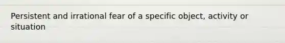 Persistent and irrational fear of a specific object, activity or situation