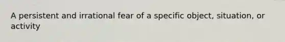 A persistent and irrational fear of a specific object, situation, or activity