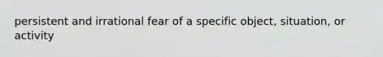 persistent and irrational fear of a specific object, situation, or activity