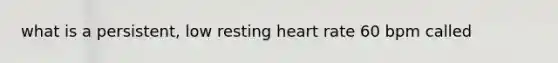 what is a persistent, low resting heart rate 60 bpm called