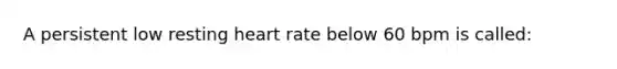 A persistent low resting heart rate below 60 bpm is called: