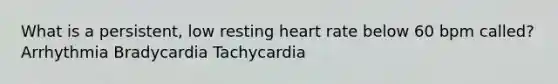 What is a persistent, low resting heart rate below 60 bpm called? Arrhythmia Bradycardia Tachycardia