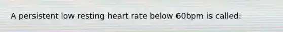 A persistent low resting heart rate below 60bpm is called: