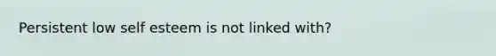 Persistent low self esteem is not linked with?