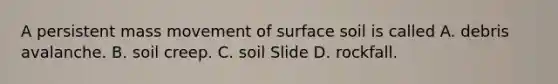 A persistent mass movement of surface soil is called A. debris avalanche. B. soil creep. C. soil Slide D. rockfall.