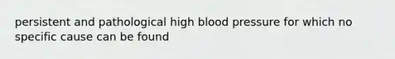 persistent and pathological high blood pressure for which no specific cause can be found