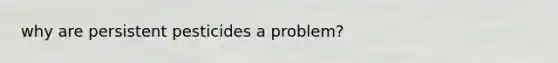 why are persistent pesticides a problem?