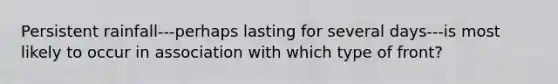 Persistent rainfall---perhaps lasting for several days---is most likely to occur in association with which type of front?
