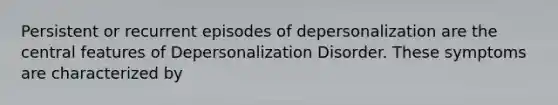 Persistent or recurrent episodes of depersonalization are the central features of Depersonalization Disorder. These symptoms are characterized by