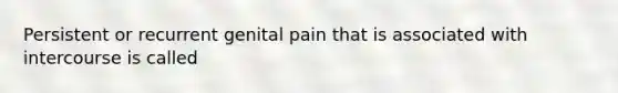 Persistent or recurrent genital pain that is associated with intercourse is called