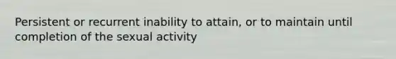 Persistent or recurrent inability to attain, or to maintain until completion of the sexual activity