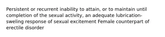 Persistent or recurrent inability to attain, or to maintain until completion of the sexual activity, an adequate lubrication-sweling response of sexual excitement Female counterpart of erectile disorder