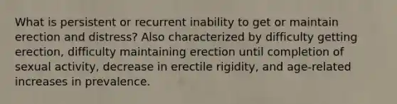 What is persistent or recurrent inability to get or maintain erection and distress? Also characterized by difficulty getting erection, difficulty maintaining erection until completion of sexual activity, decrease in erectile rigidity, and age-related increases in prevalence.